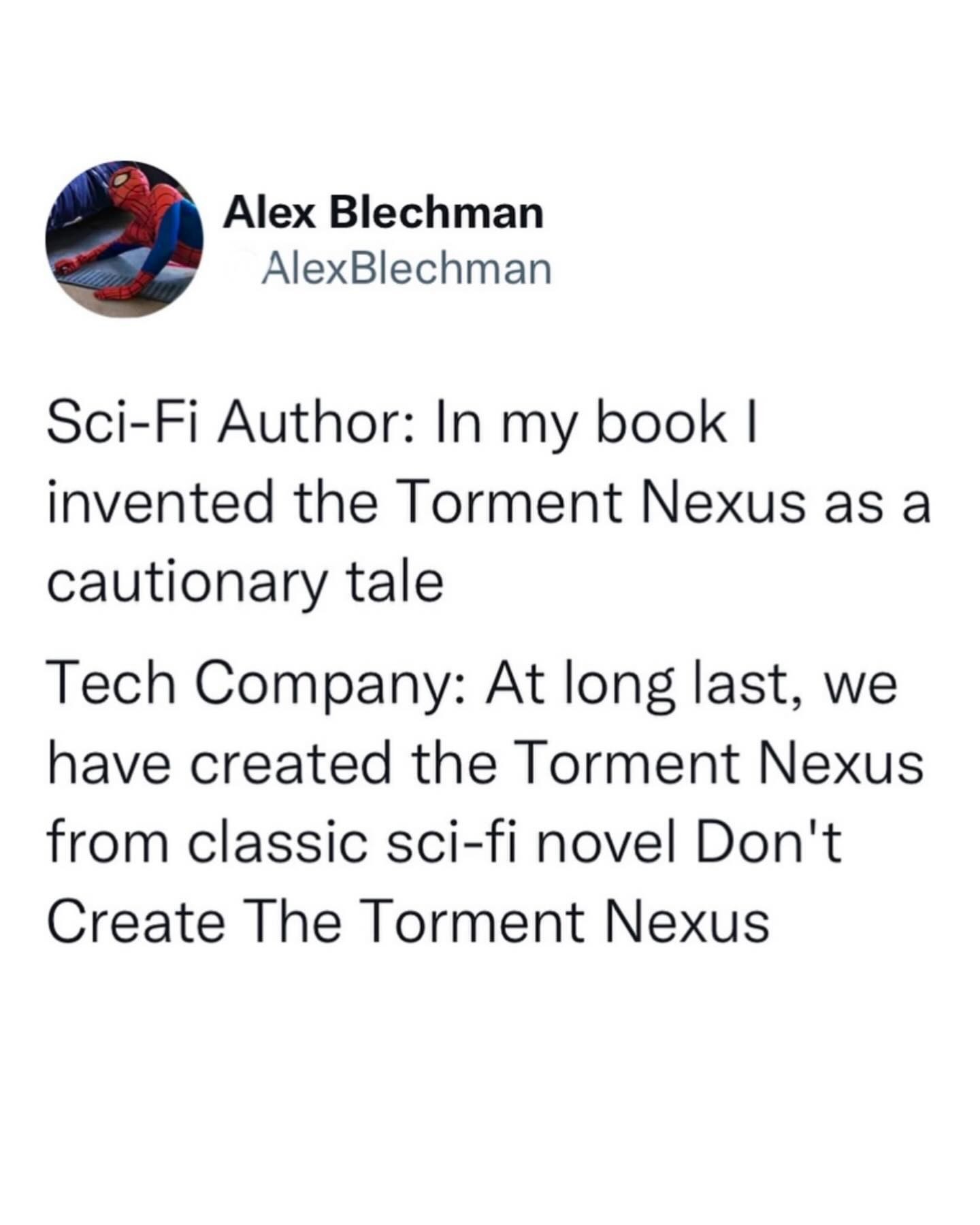 Sci-Fi Author: In my book I invented the Torment Nexus as a cautionary tale
Tech Company: At long last, we have created the Torment Nexus from the classic sci-fi novel Don't Create the Torment Nexus